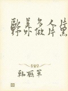 欧美多人片高潮野外做片黑人