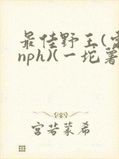 最佳野王(电竞nph)(一坨薯饼)
