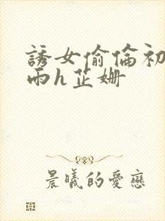 诱女偷伦初尝云雨h芷姗