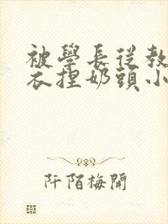 被学长从教室扒衣捏奶头小说