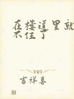 在楼道里就控制不住了