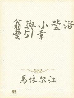 翁与小莹浴室欢爱51章