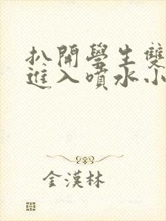 扒开学生双腿猛进入喷水小说