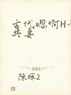 古代嗯啊H爹爹共妻