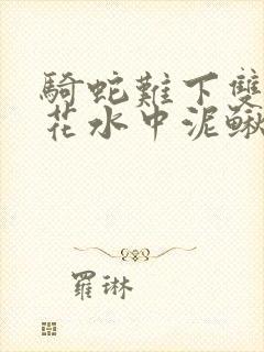 骑蛇难下双金银花水中泥鳅双男主