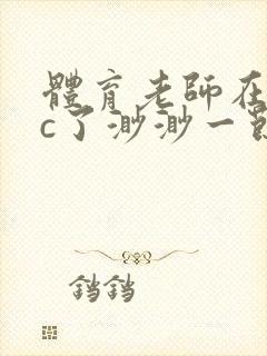 体育老师在单杠c了渺渺一节课