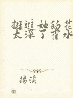 挺进她的花苞啊太深了霍水视频