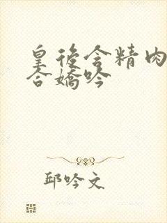 皇后含精肉臀迎合娇吟