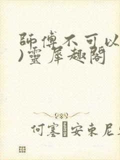 师傅不可以(限)灵犀趣阁