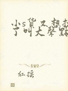 小s货又想挨c了叫大声点