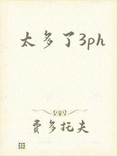 太多了3ph
