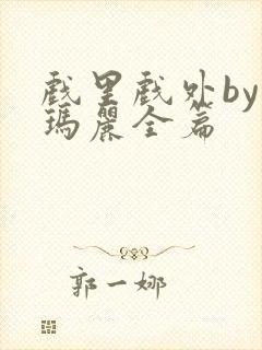 戏里戏外by苏玛丽全篇