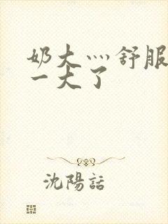 奶大灬舒服灬太一大了