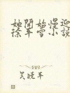 她开始慢迎迎合徐平雪小说