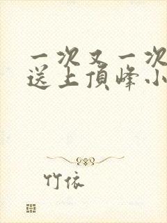 一次又一次把她送上顶峰小说