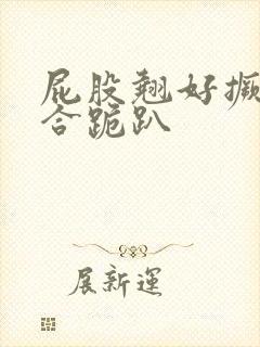 屁股翘好撅高迎合跪趴