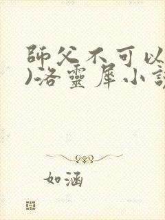 师父不可以(限)洛灵犀小说笔趣阁