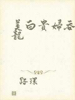 美白贵妇吞吃巨龙