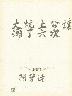 大炕上公让我高潮了六次