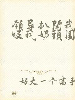 领导扒开我奶罩吸我奶头图片