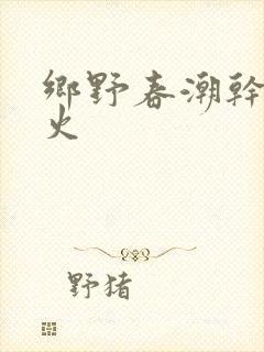 乡野春潮干柴烈火