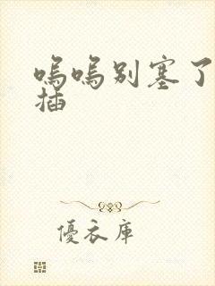 呜呜别塞了啊抽插