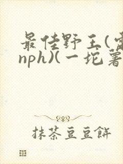 最佳野王(电竞nph)(一坨薯饼)_