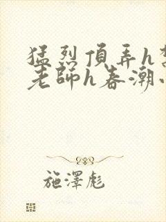 猛烈顶弄h禁欲老师h春潮小说