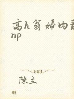 高h翁妇肉乱文np
