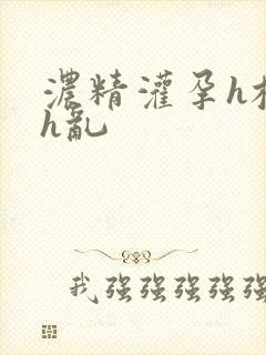 浓精灌孕h校园h乱