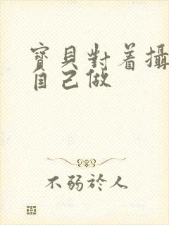 宝贝对着摄像头自己做