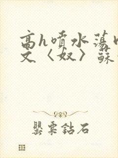 高h喷水荡肉欲文〈奴〉苏妖精