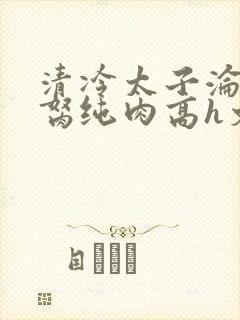 清冷太子沦为禁胬纯肉高h文