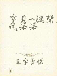 宝贝~腿开大点我添添