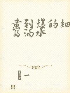 黄到爆的细节描写滴水