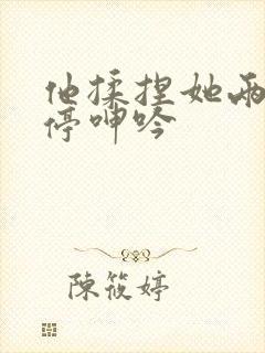 他揉捏她两乳不停呻吟