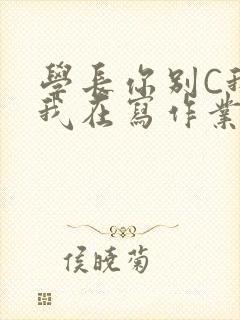 学长你别C我了我在写作业