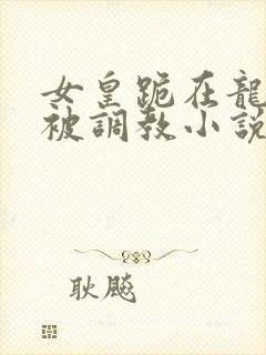 女皇跪在龙椅前被调教小说