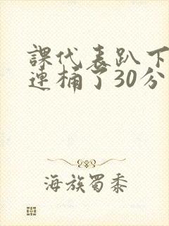 课代表趴下让我连桶了30分钟