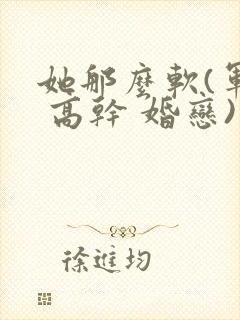 她那么软(军婚 高干 婚恋)完结