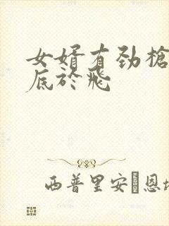 女婿有劲枪枪到底于飞