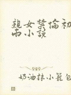 亲女禁伦初尝云雨小说