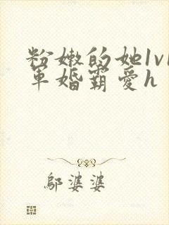 粉嫩的她1v1军婚霸爱h