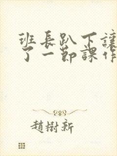 班长趴下让我C了一节课作文