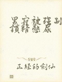 男宠被强制灌水锁精憋尿