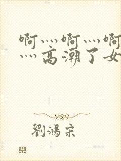 啊灬啊灬啊灬快灬高潮了女