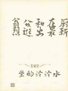 翁公和在厨房猛烈进出最新章节