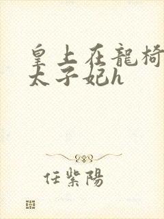 皇上在龙椅上c太子妃h