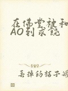 在佛堂被和尚CAO到求饶