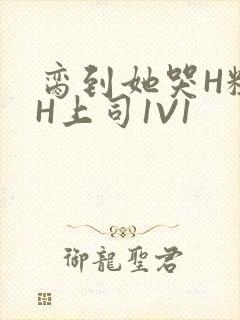 脔到她哭H粗话H上司1V1